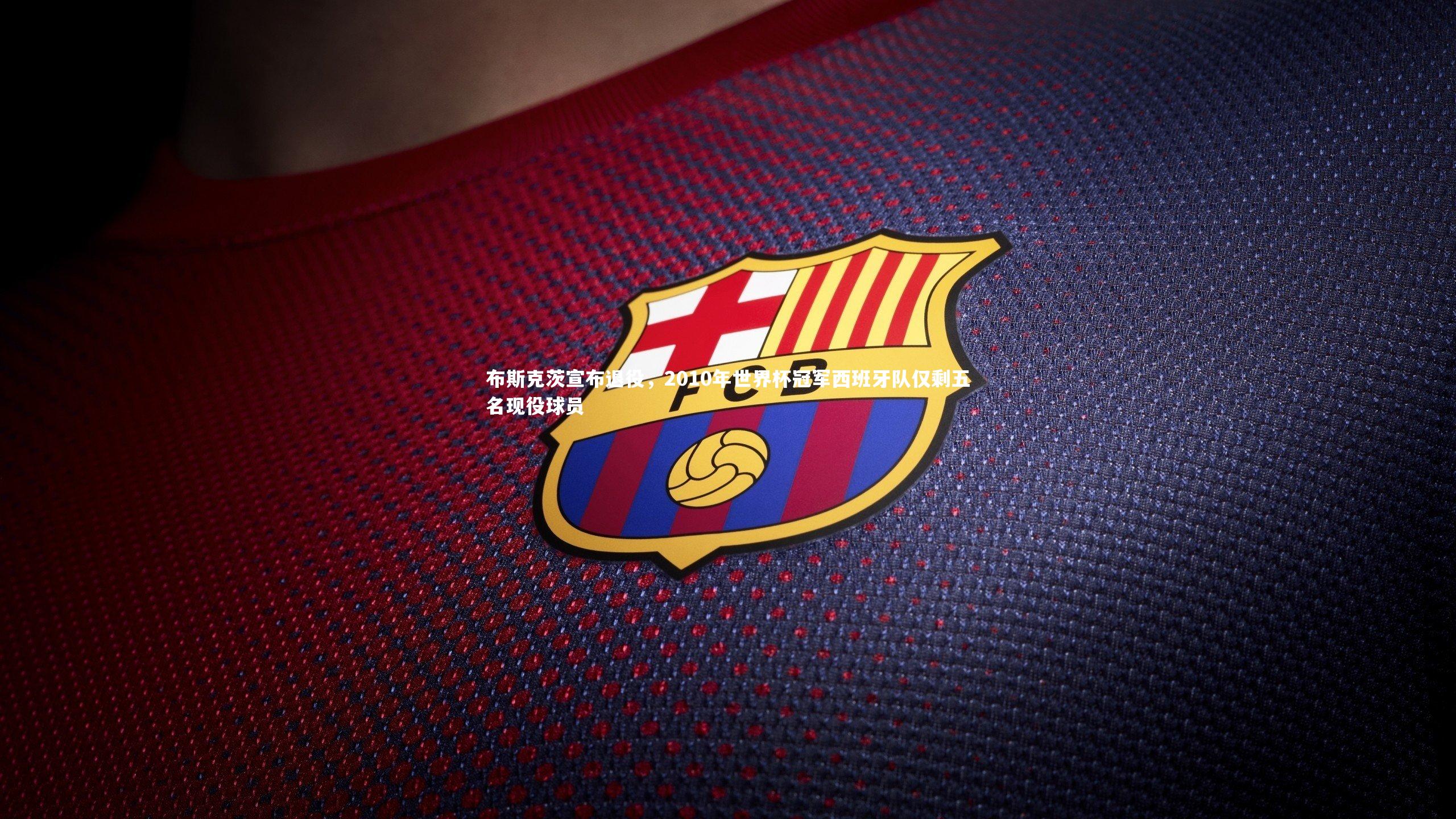 爱游戏官网-布斯克茨宣布退役，2010年世界杯冠军西班牙队仅剩五名现役球员