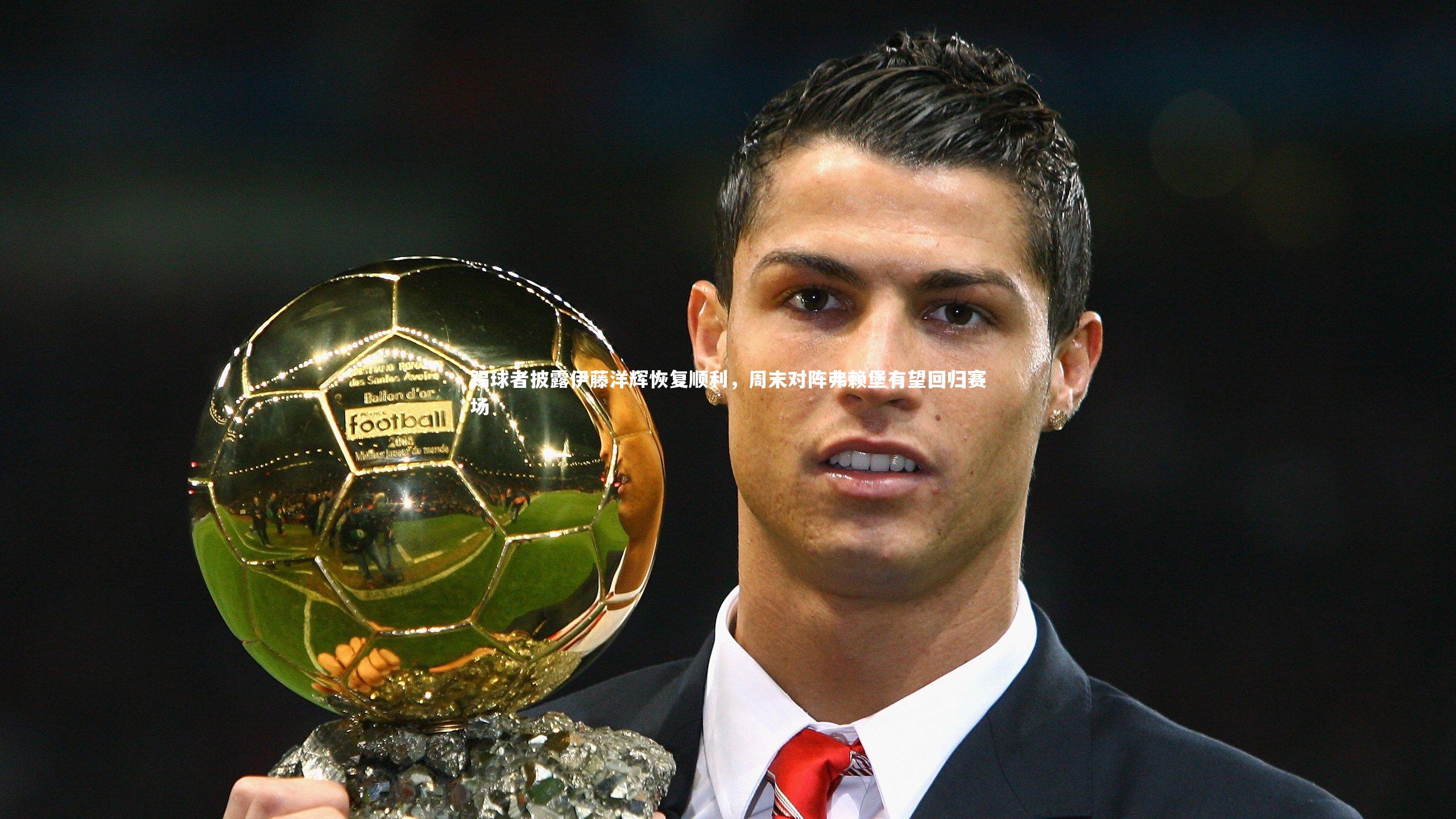 爱游戏官方入口-踢球者披露伊藤洋辉恢复顺利，周末对阵弗赖堡有望回归赛场